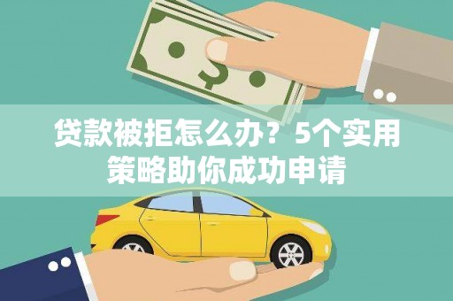 孝感贷款被拒怎么办？5个实用策略助你成功申请