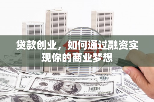 孝感贷款创业，如何通过融资实现你的商业梦想