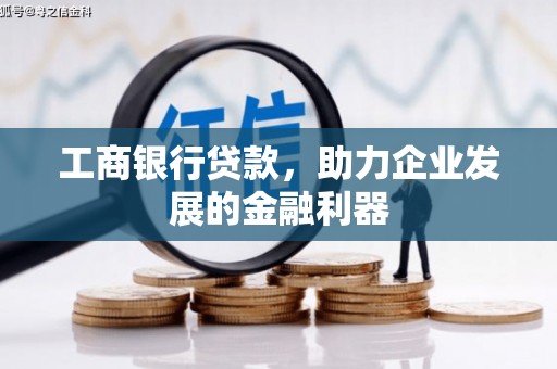 孝感工商银行贷款，助力企业发展的金融利器