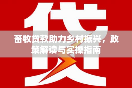 孝感畜牧贷款助力乡村振兴，政策解读与实操指南