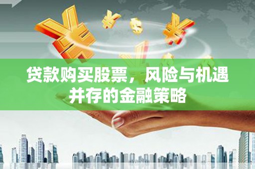 孝感贷款购买股票，风险与机遇并存的金融策略
