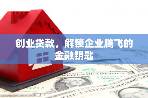孝感创业贷款，解锁企业腾飞的金融钥匙