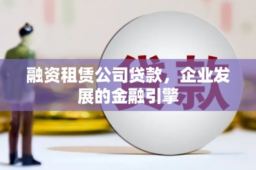 孝感融资租赁公司贷款，企业发展的金融引擎