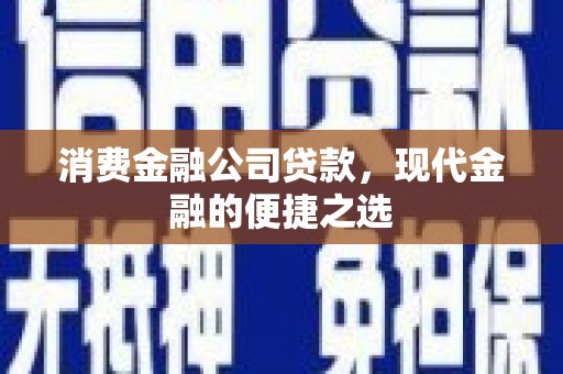 孝感消费金融公司贷款，现代金融的便捷之选