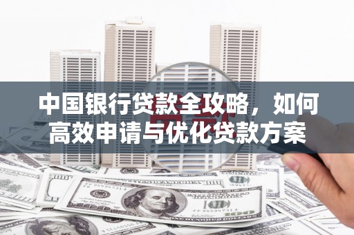 孝感中国银行贷款全攻略，如何高效申请与优化贷款方案