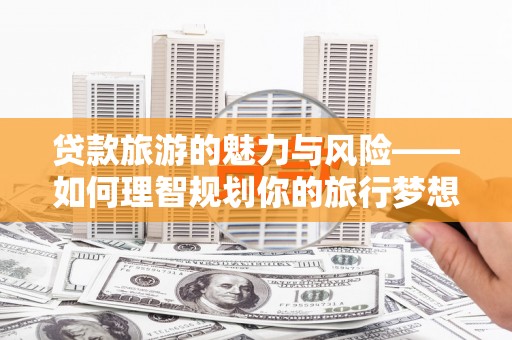 孝感贷款旅游的魅力与风险——如何理智规划你的旅行梦想
