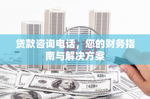 孝感贷款咨询电话，您的财务指南与解决方案