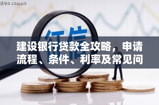 孝感建设银行贷款全攻略，申请流程、条件、利率及常见问题解答