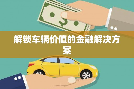 孝感解锁车辆价值的金融解决方案