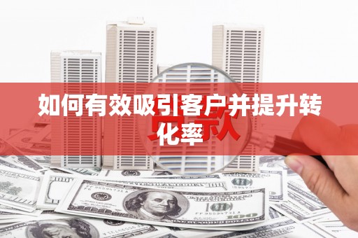 孝感如何有效吸引客户并提升转化率