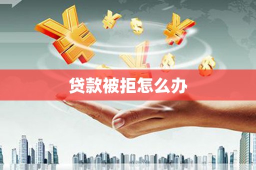 孝感贷款被拒怎么办