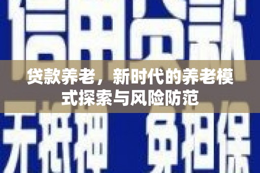 孝感贷款养老，新时代的养老模式探索与风险防范