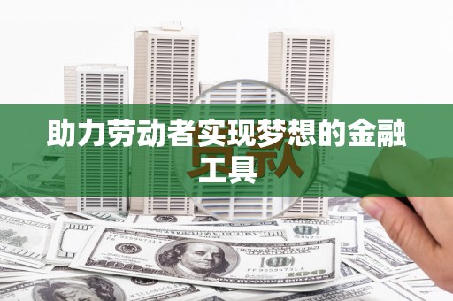 孝感助力劳动者实现梦想的金融工具