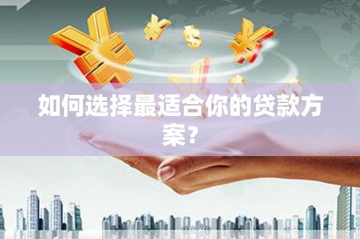 孝感如何选择最适合你的贷款方案？