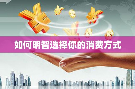 孝感如何明智选择你的消费方式