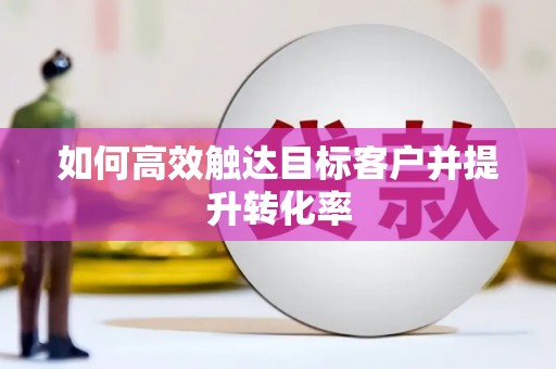孝感如何高效触达目标客户并提升转化率