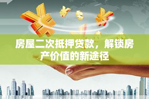 孝感房屋二次抵押贷款，解锁房产价值的新途径