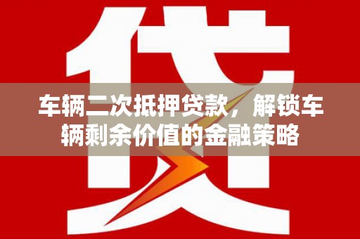 孝感车辆二次抵押贷款，解锁车辆剩余价值的金融策略