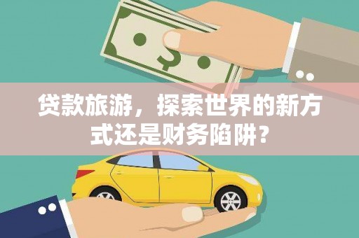 孝感贷款旅游，探索世界的新方式还是财务陷阱？