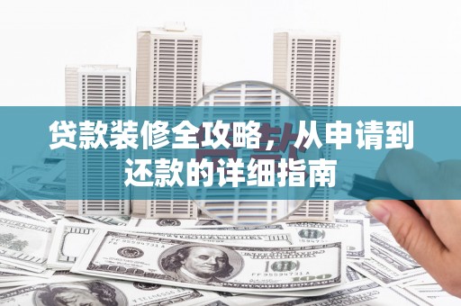 孝感贷款装修全攻略，从申请到还款的详细指南