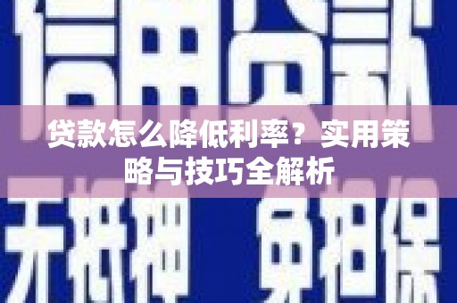 孝感贷款怎么降低利率？实用策略与技巧全解析